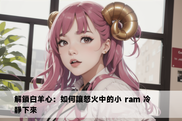 解鎖白羊心：如何讓怒火中的小 ram 冷靜下來