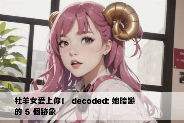 牡羊女愛上你！ decoded: 她暗戀的 5 個跡象