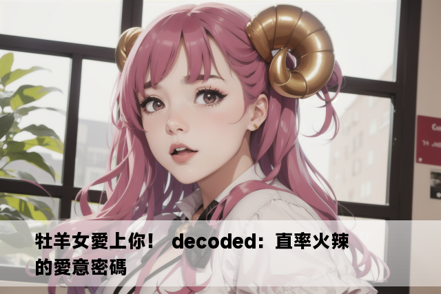 牡羊女愛上你！ decoded：直率火辣的愛意密碼